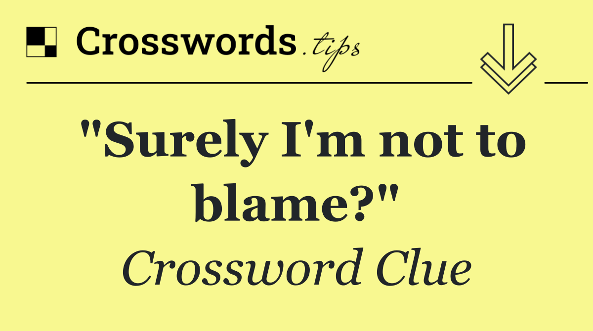 "Surely I'm not to blame?"