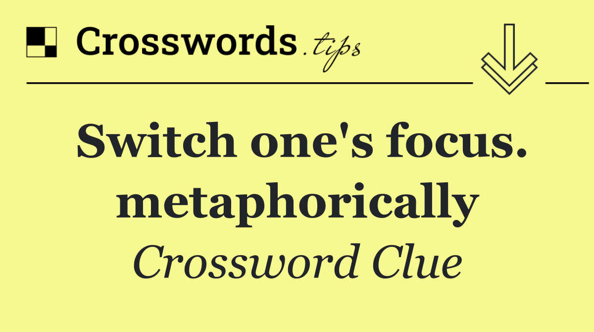 Switch one's focus. metaphorically