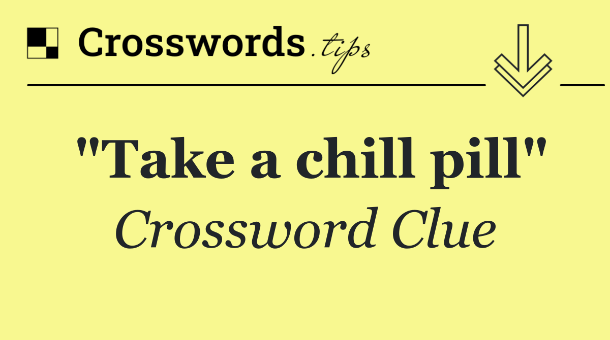 "Take a chill pill"