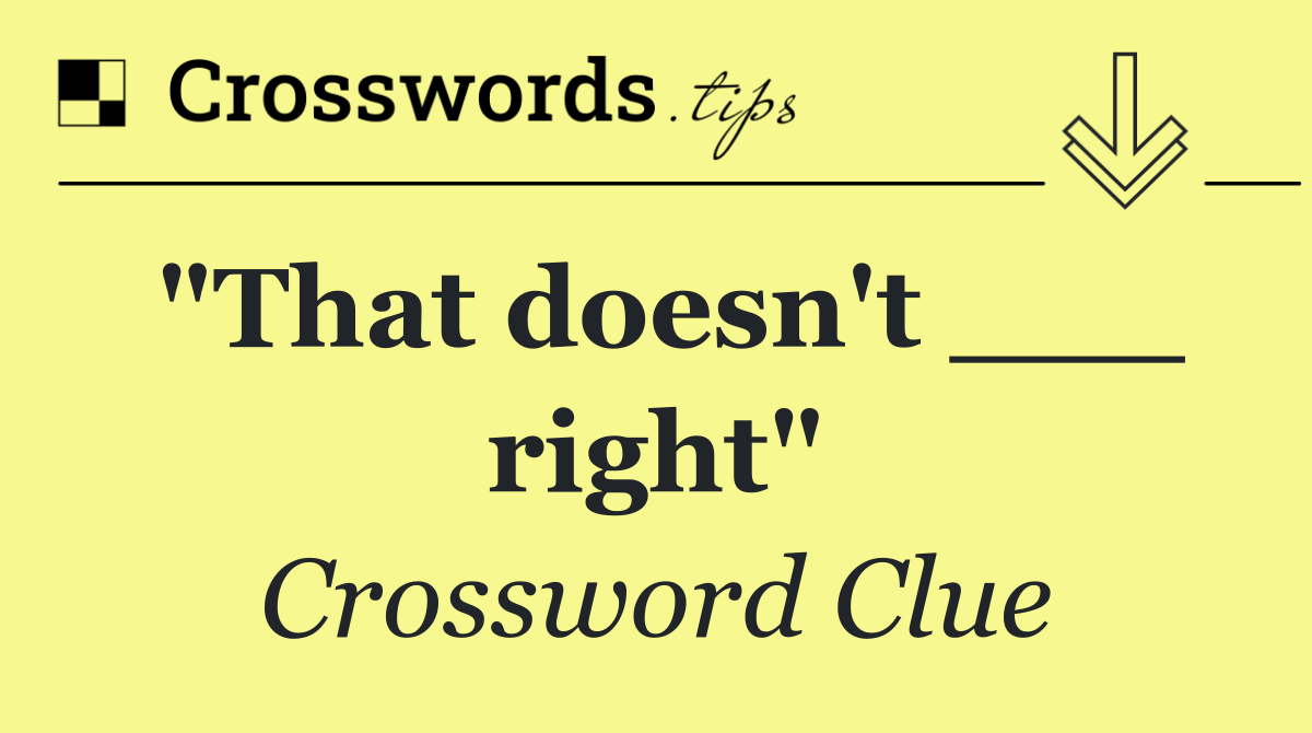 "That doesn't ___ right"