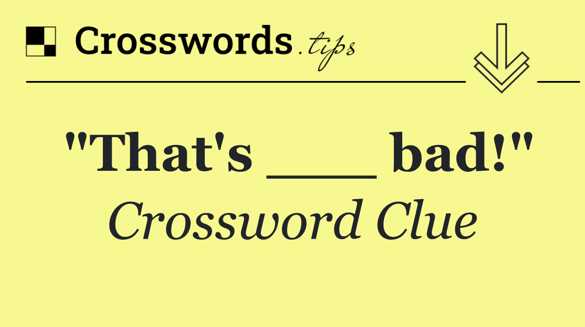 "That's ___ bad!"