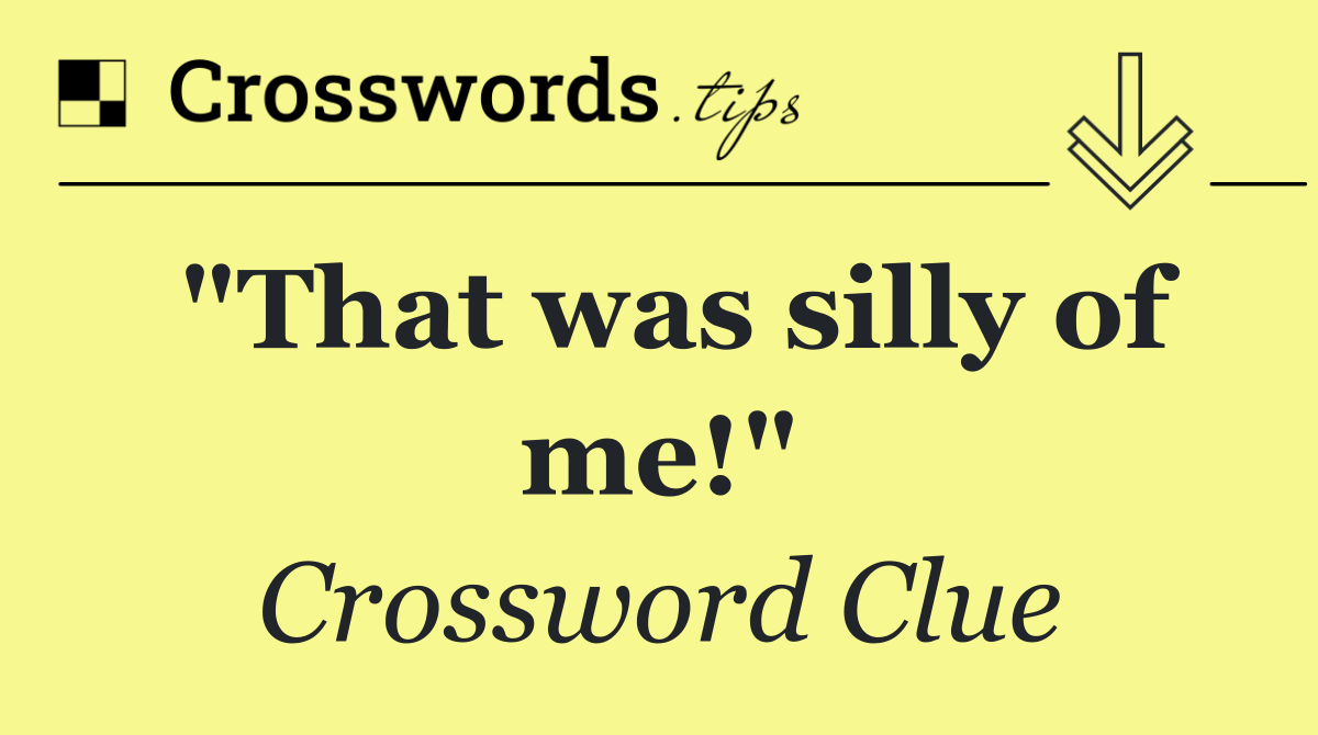 "That was silly of me!"