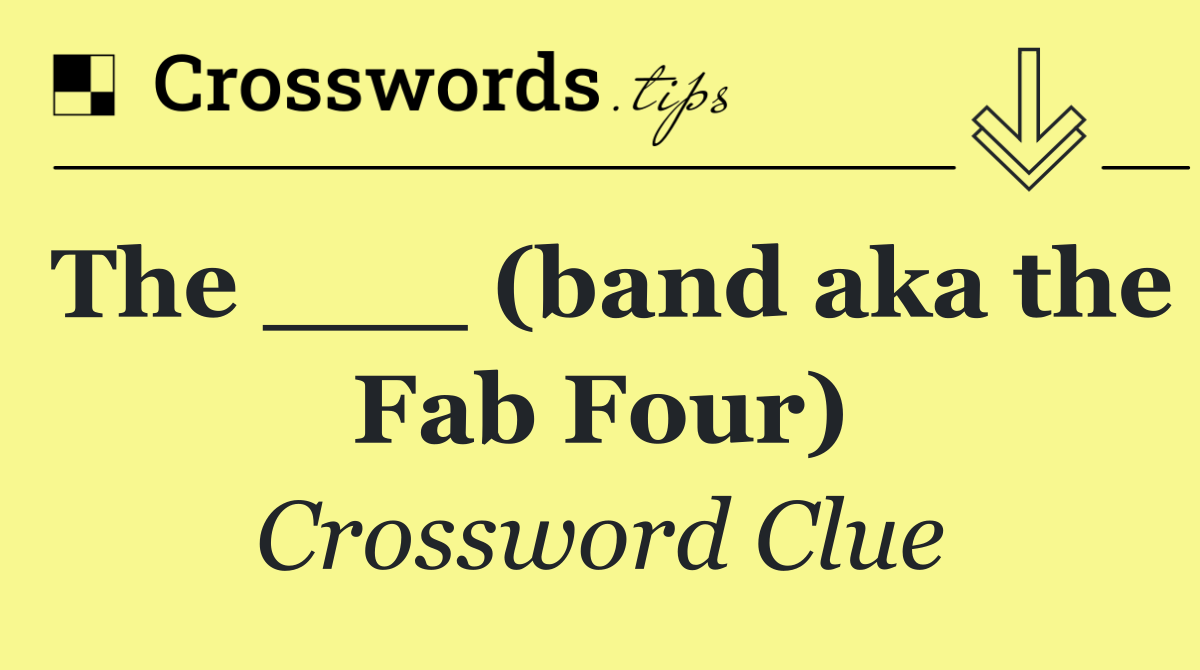 The ___ (band aka the Fab Four)