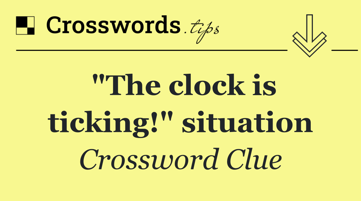 "The clock is ticking!" situation