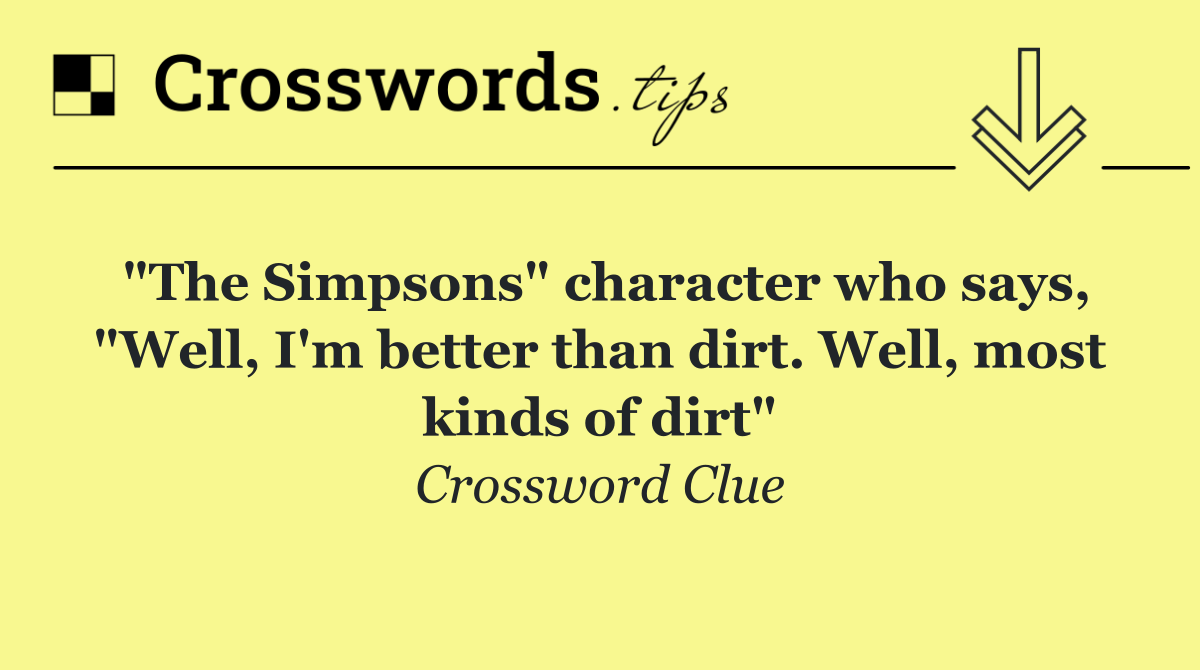 "The Simpsons" character who says, "Well, I'm better than dirt. Well, most kinds of dirt"