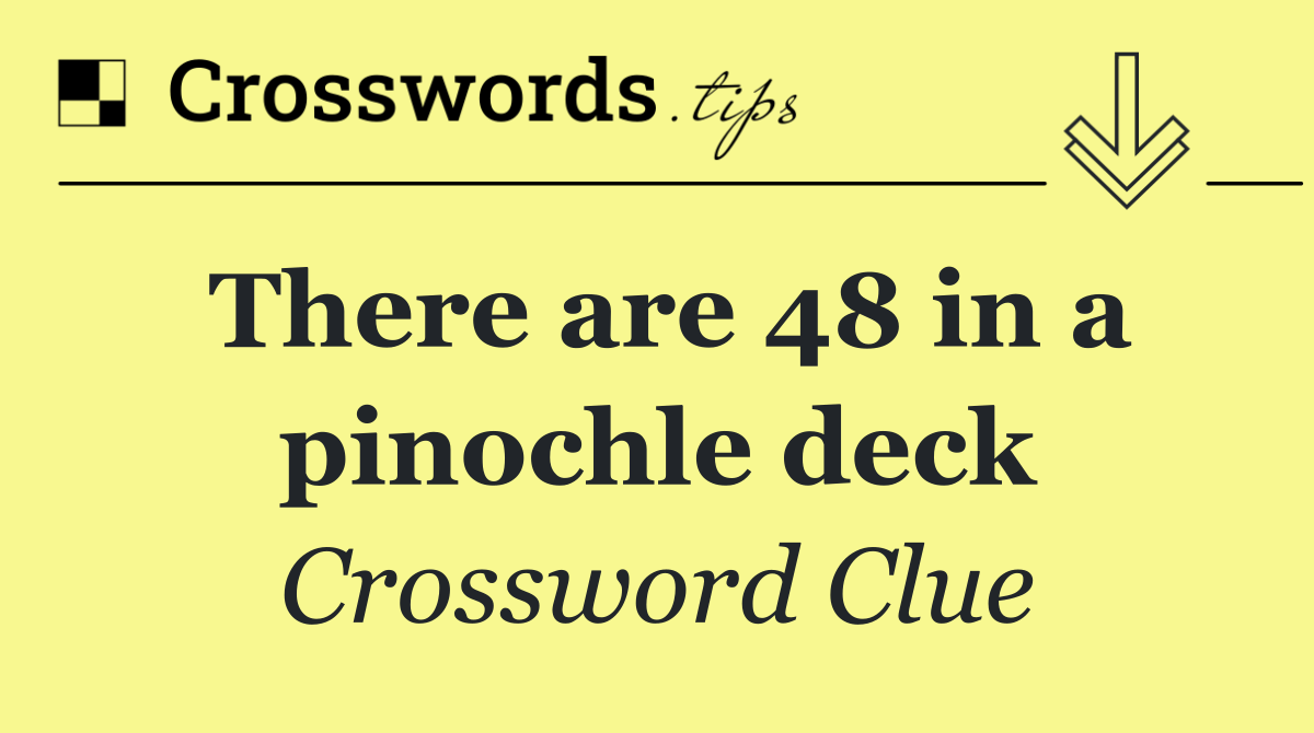 There are 48 in a pinochle deck