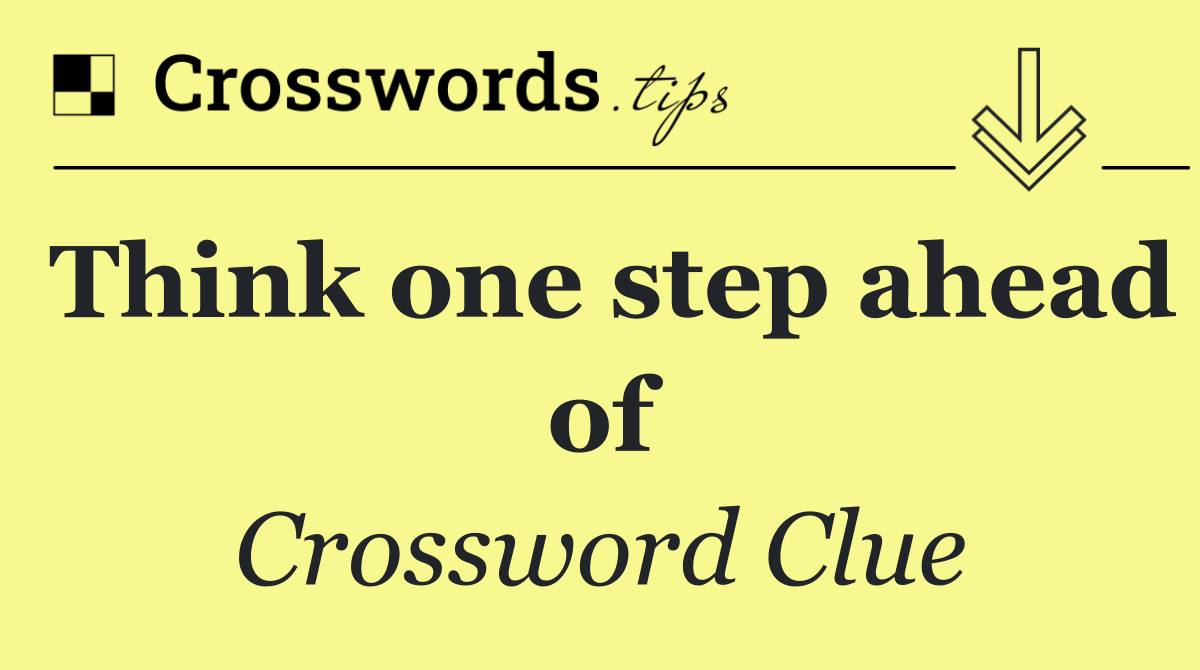 Think one step ahead of