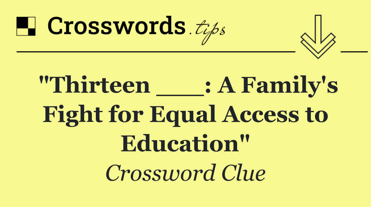 "Thirteen ___: A Family's Fight for Equal Access to Education"