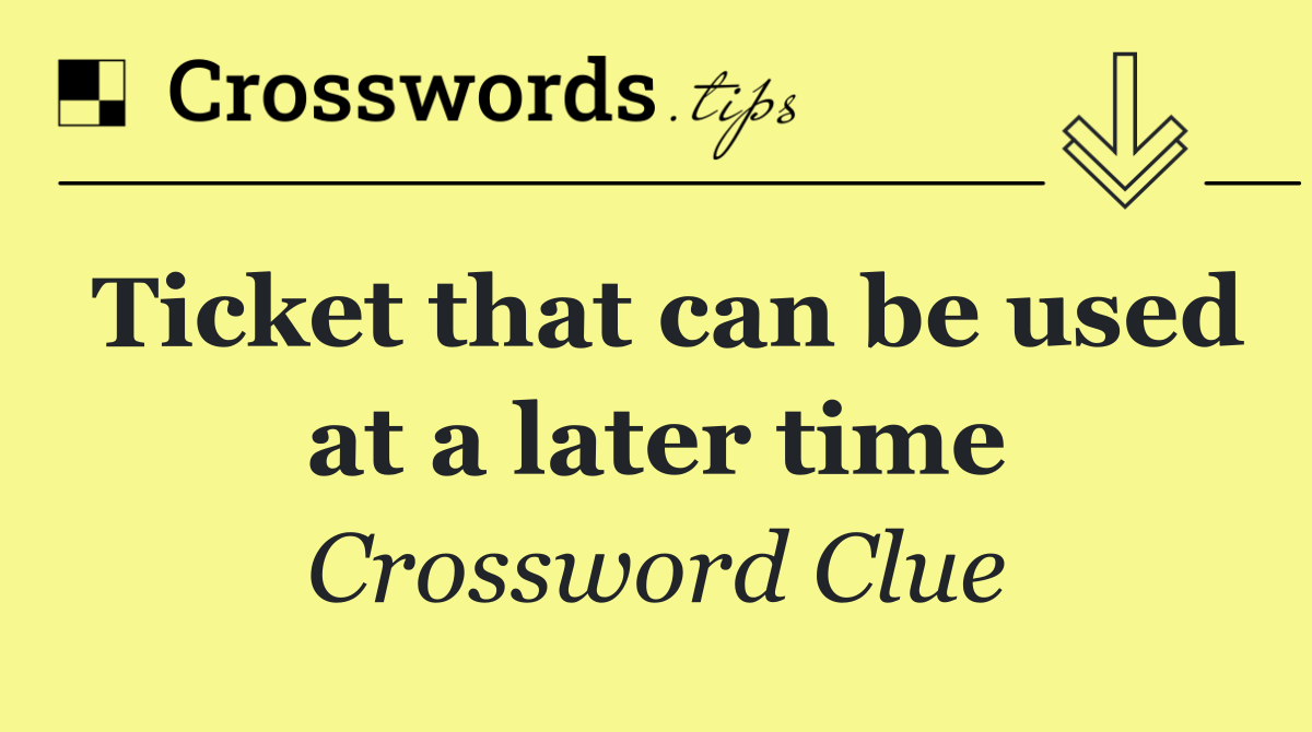 Ticket that can be used at a later time