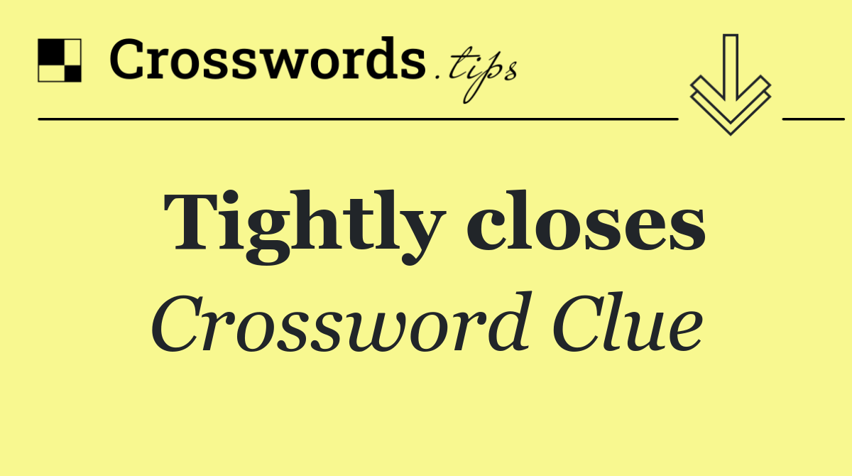 Tightly closes