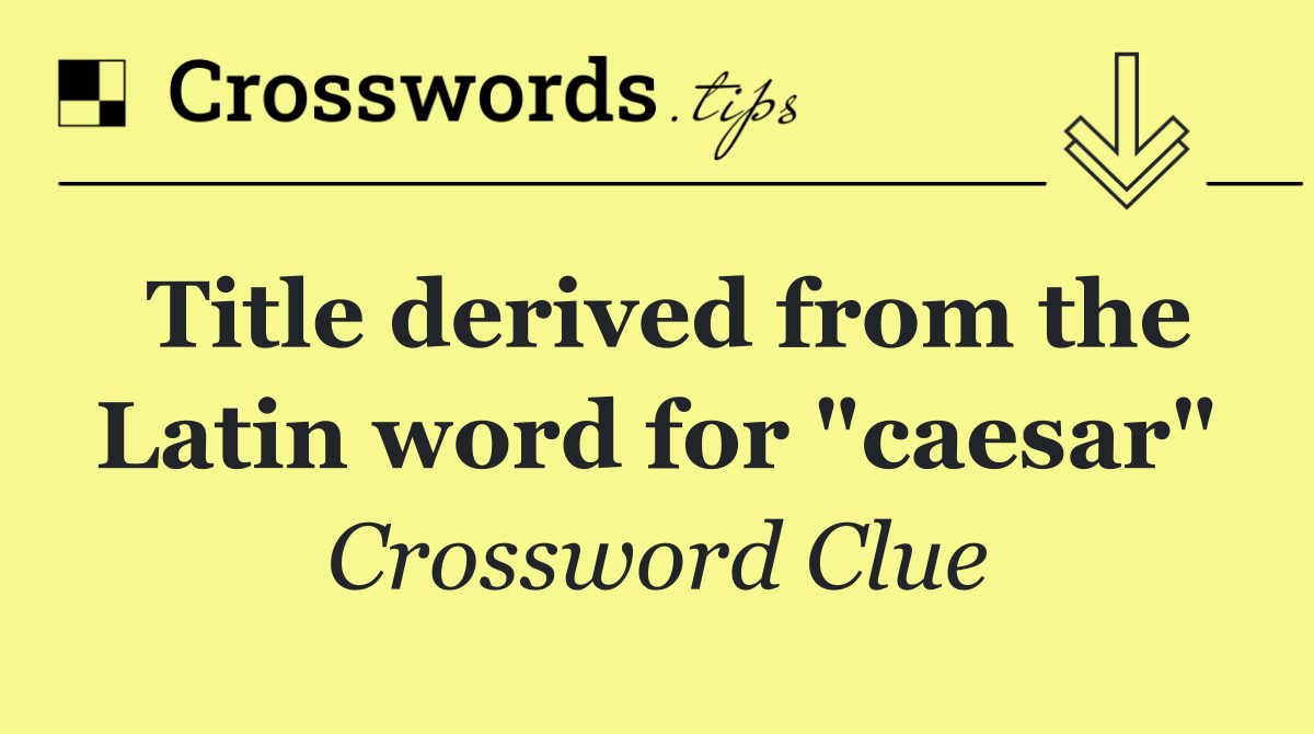 Title derived from the Latin word for "caesar"