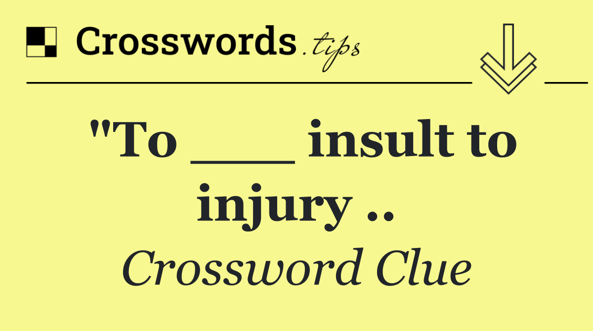 "To ___ insult to injury ..