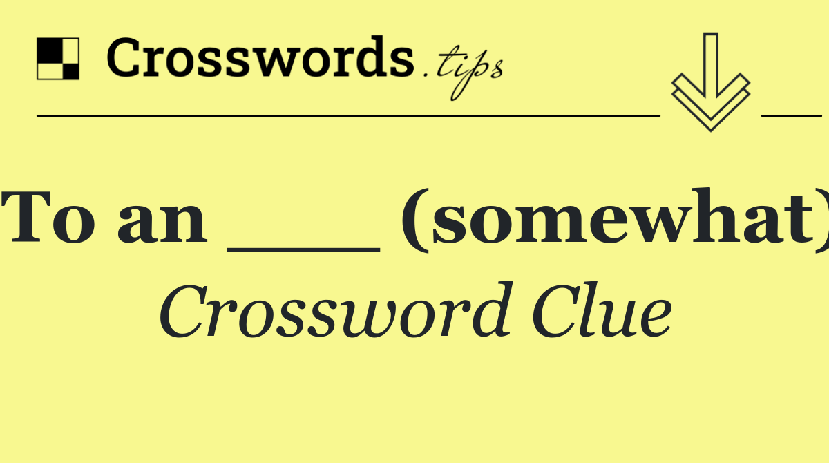 To an ___ (somewhat)
