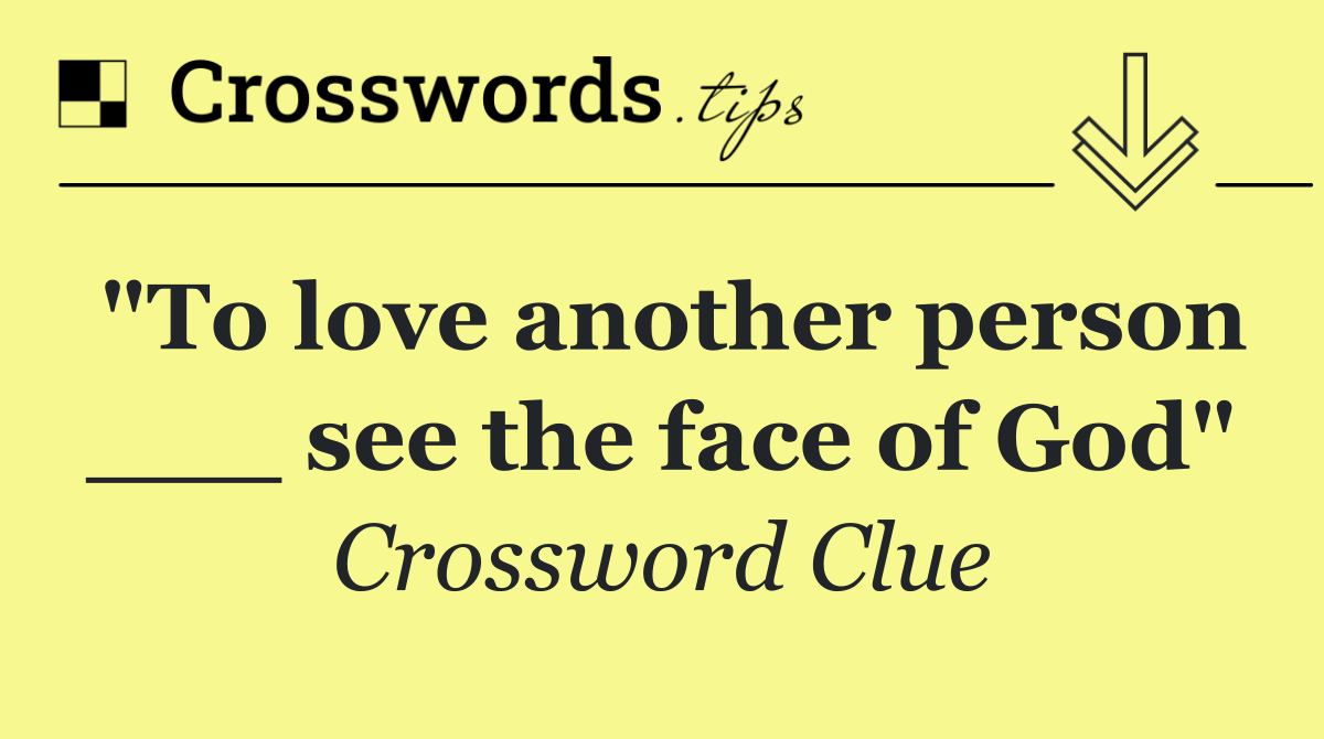 "To love another person ___ see the face of God"