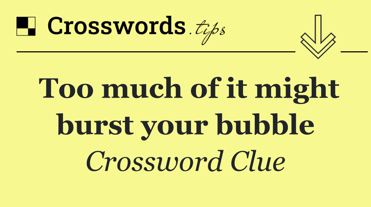 Too much of it might burst your bubble