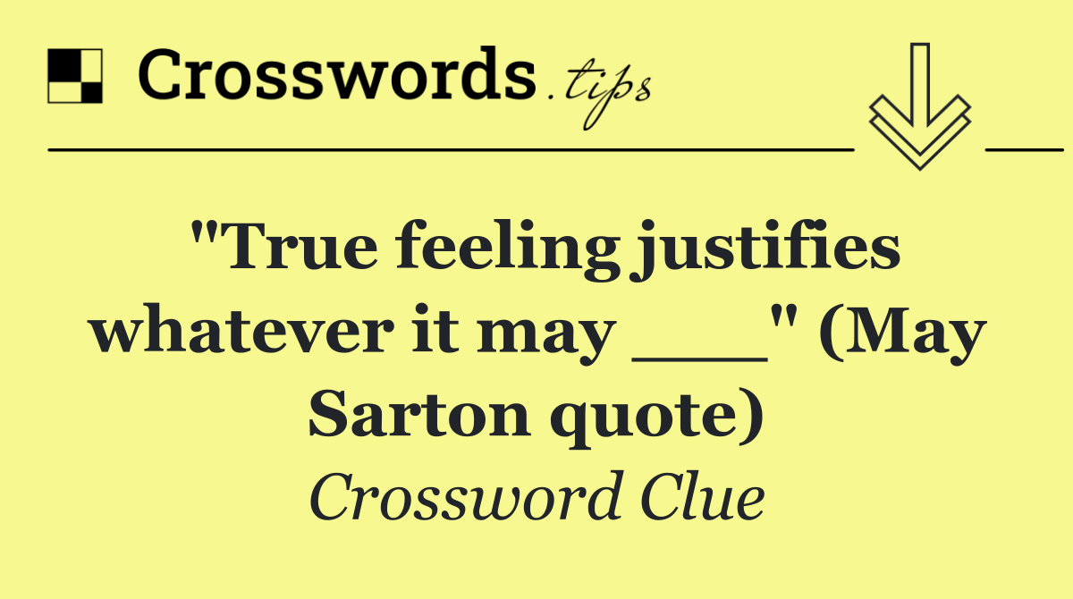 "True feeling justifies whatever it may ___" (May Sarton quote)