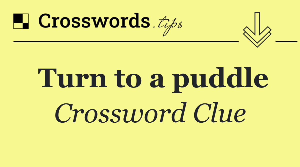 Turn to a puddle