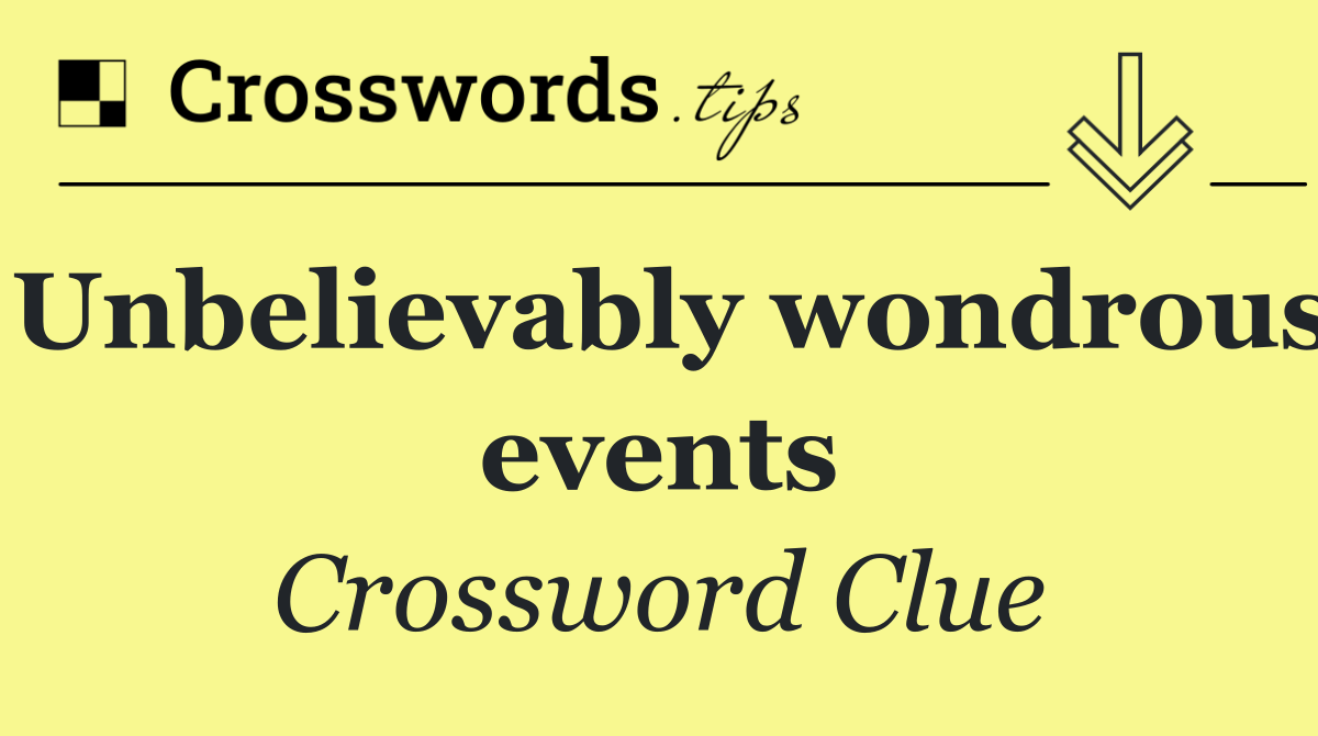 Unbelievably wondrous events