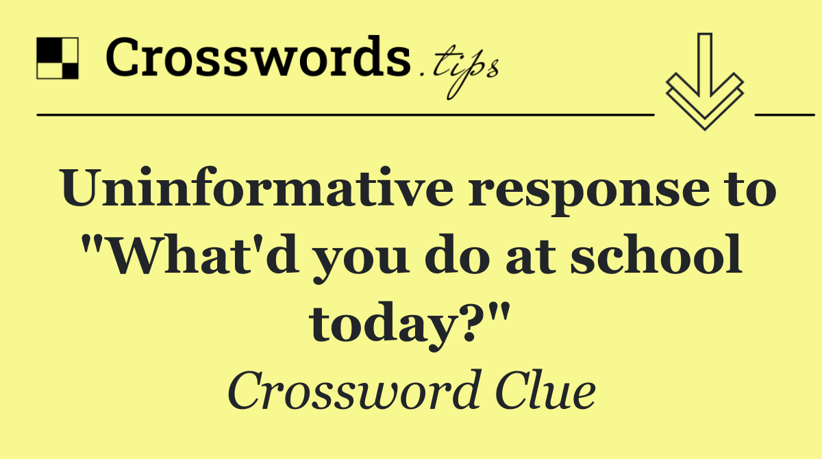 Uninformative response to "What'd you do at school today?"