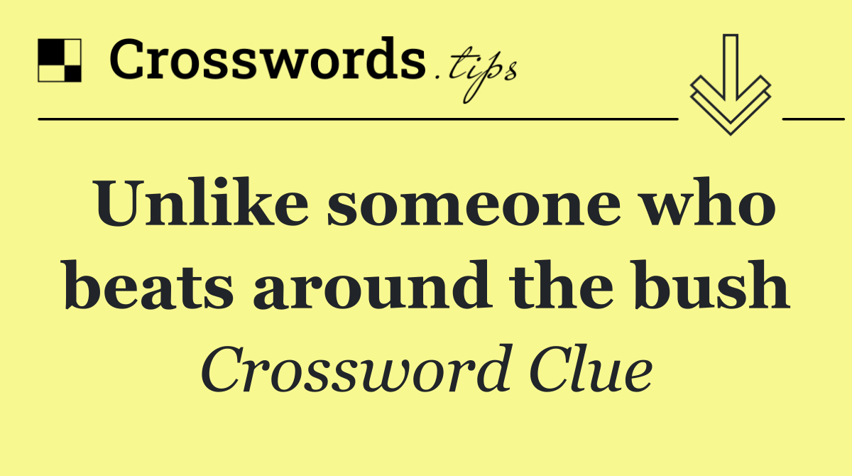 Unlike someone who beats around the bush