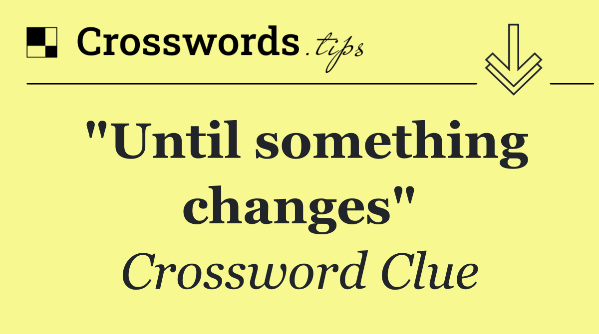 "Until something changes"
