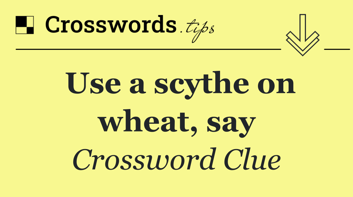 Use a scythe on wheat, say
