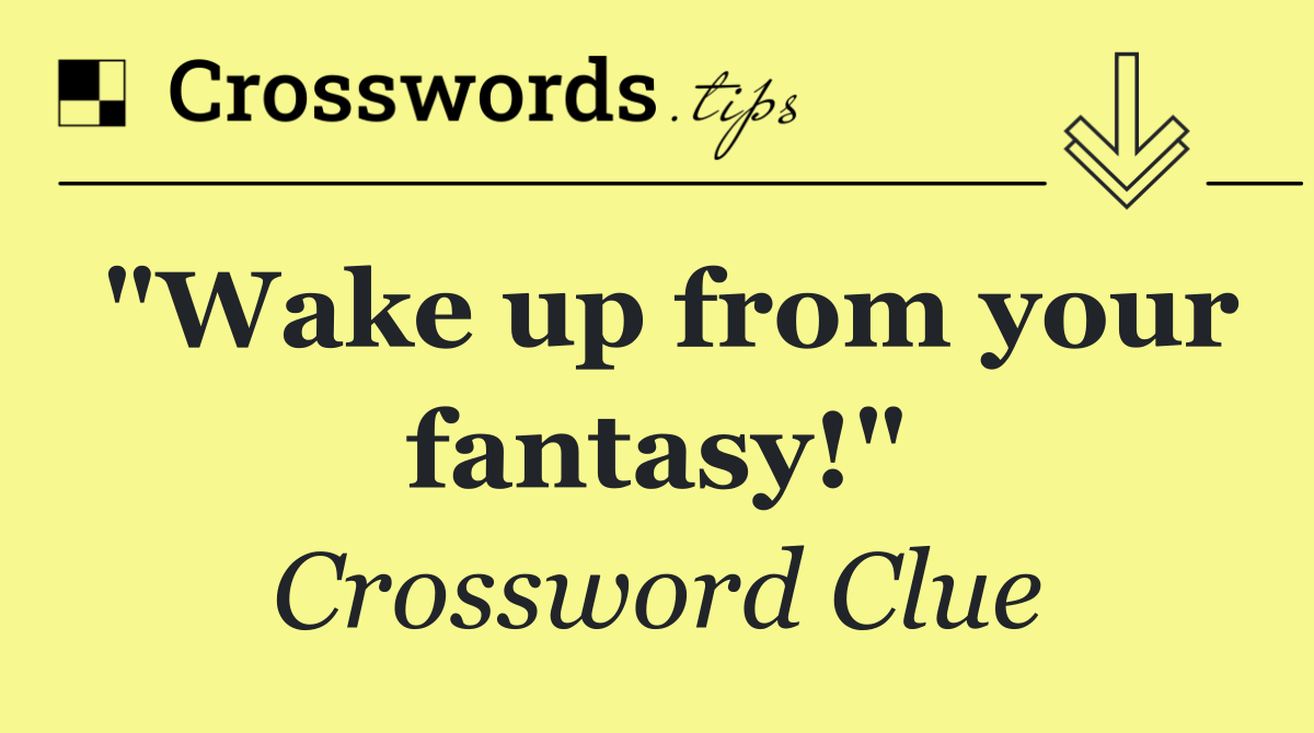 "Wake up from your fantasy!"