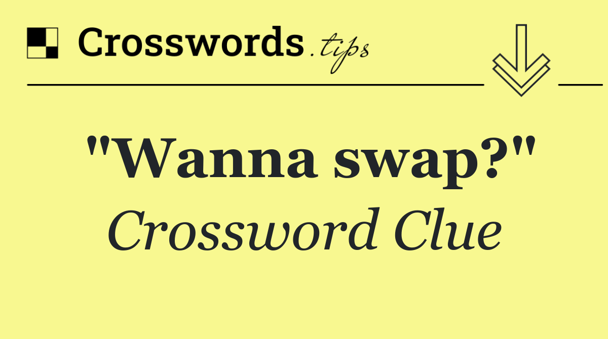"Wanna swap?"