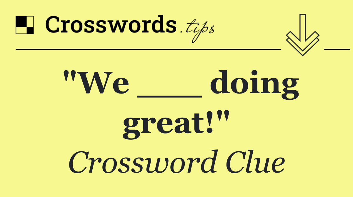 "We ___ doing great!"