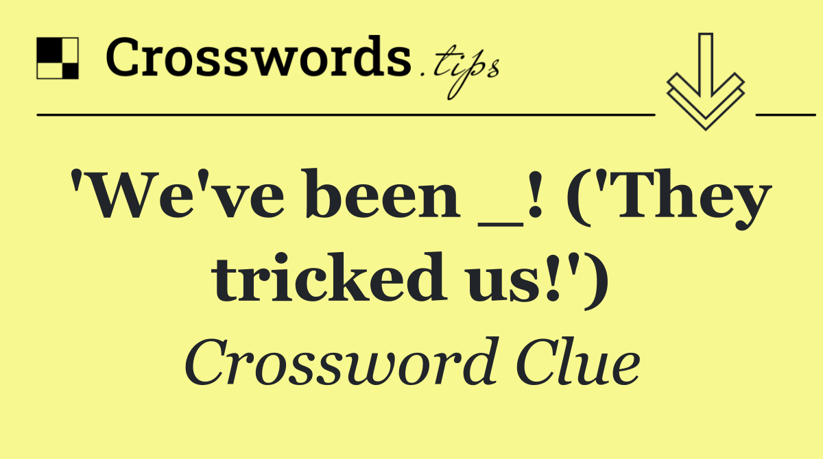 'We've been _! ('They tricked us!')