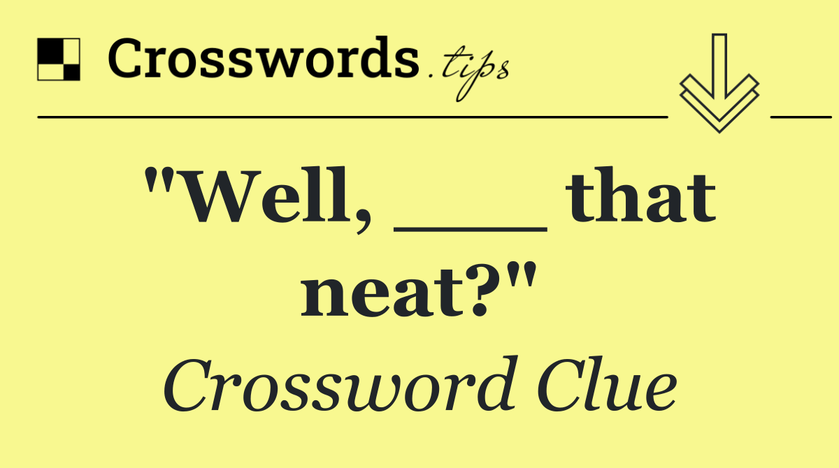 "Well, ___ that neat?"