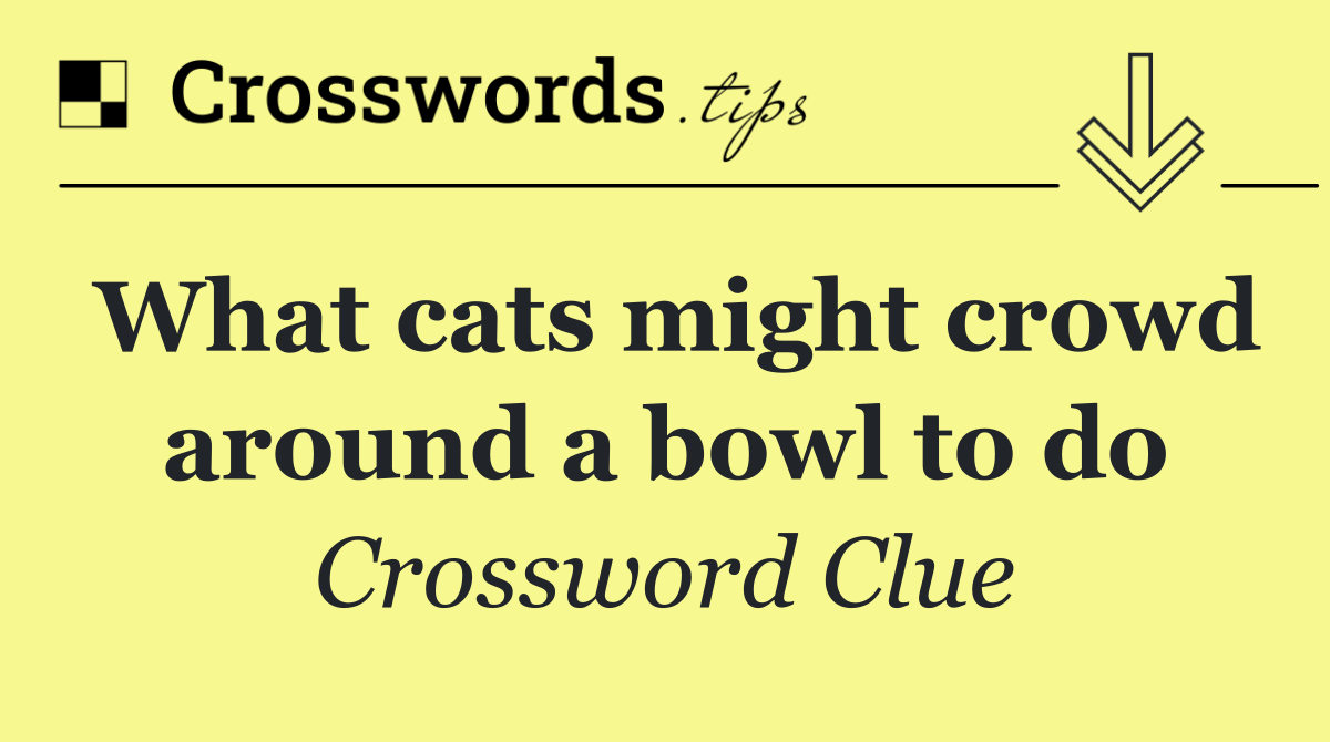 What cats might crowd around a bowl to do