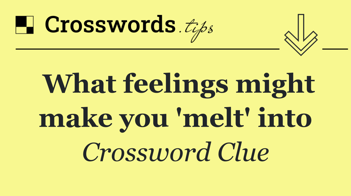 What feelings might make you 'melt' into