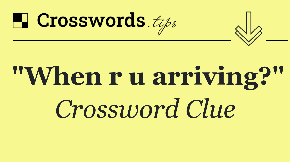 "When r u arriving?"