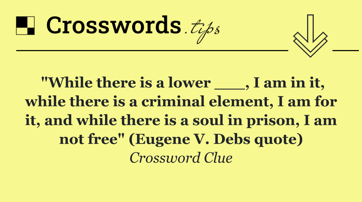 "While there is a lower ___, I am in it, while there is a criminal element, I am for it, and while there is a soul in prison, I am not free" (Eugene V. Debs quote)