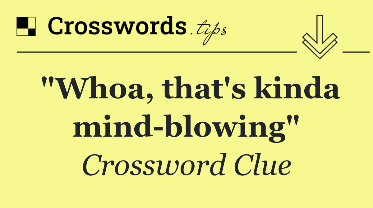 "Whoa, that's kinda mind blowing"