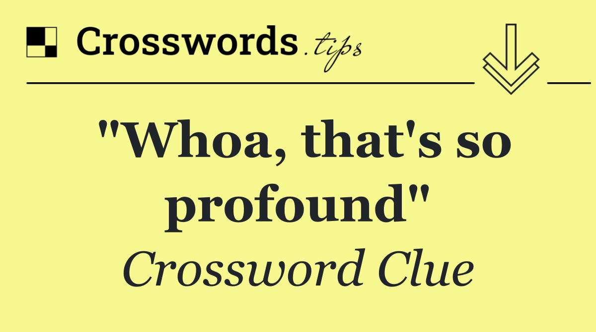 "Whoa, that's so profound"