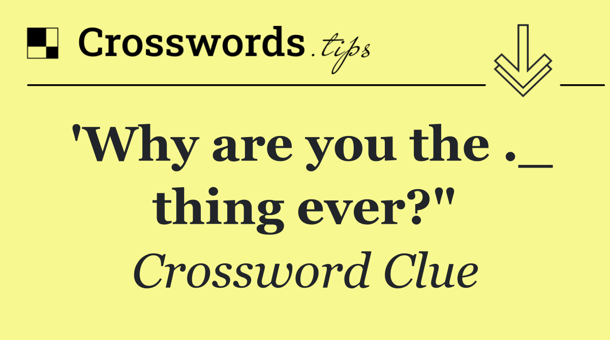 'Why are you the ._ thing ever?"