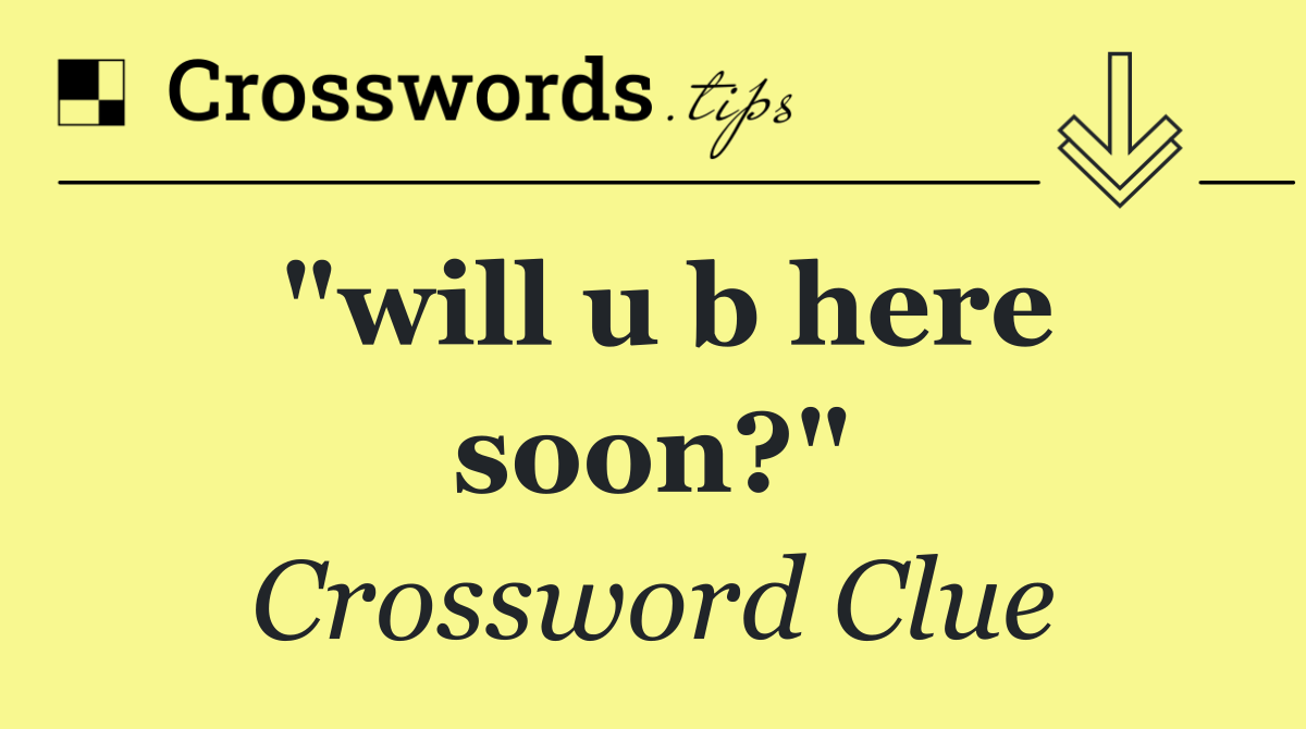 "will u b here soon?"