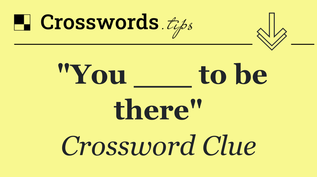 "You ___ to be there"