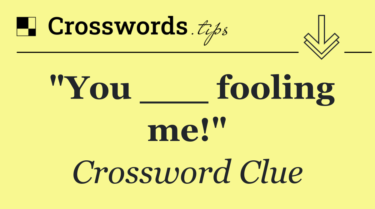 "You ___ fooling me!"