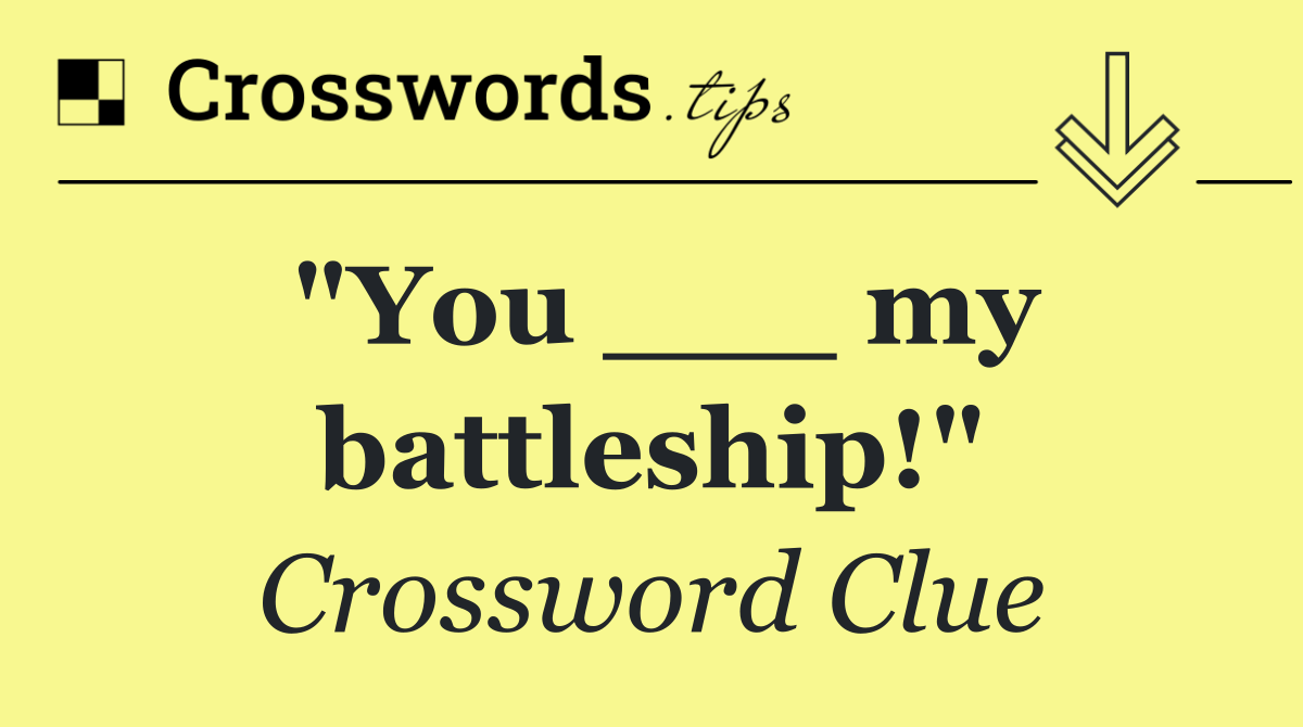 "You ___ my battleship!"