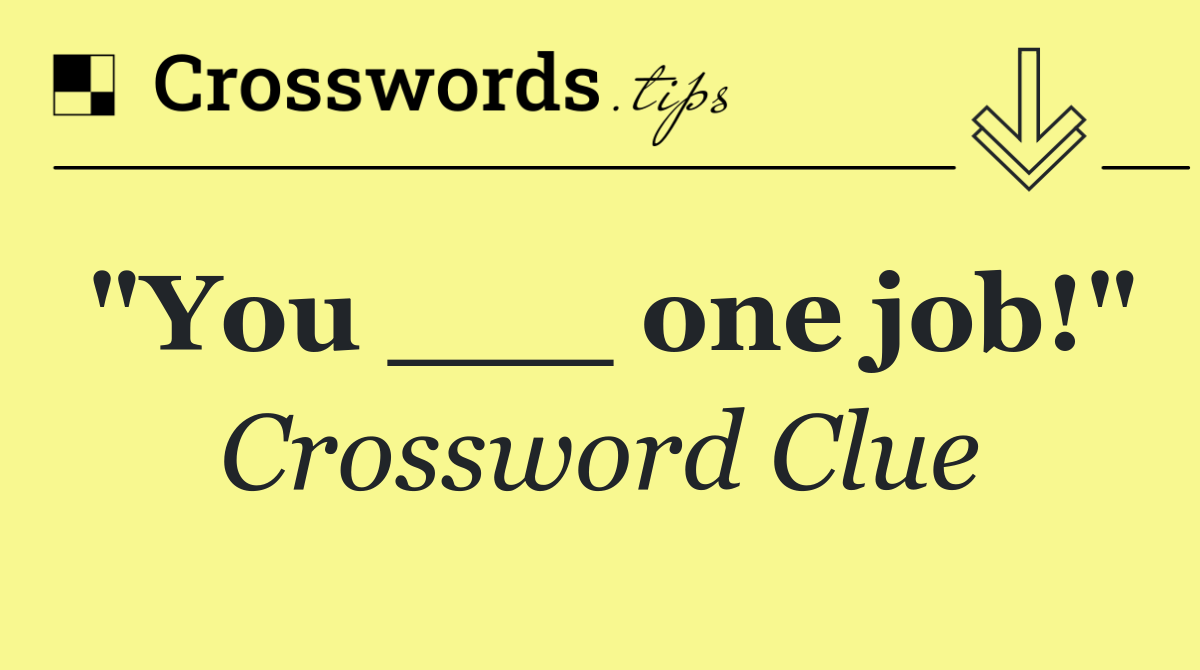 "You ___ one job!"