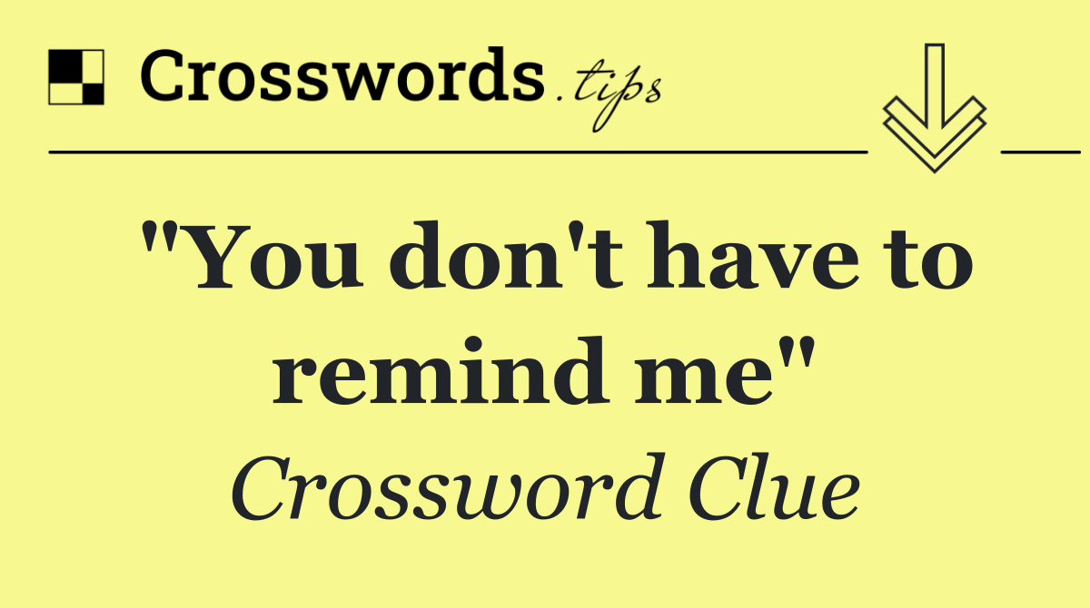 "You don't have to remind me"