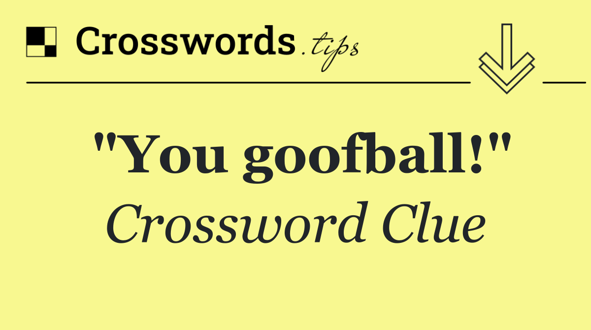 "You goofball!"