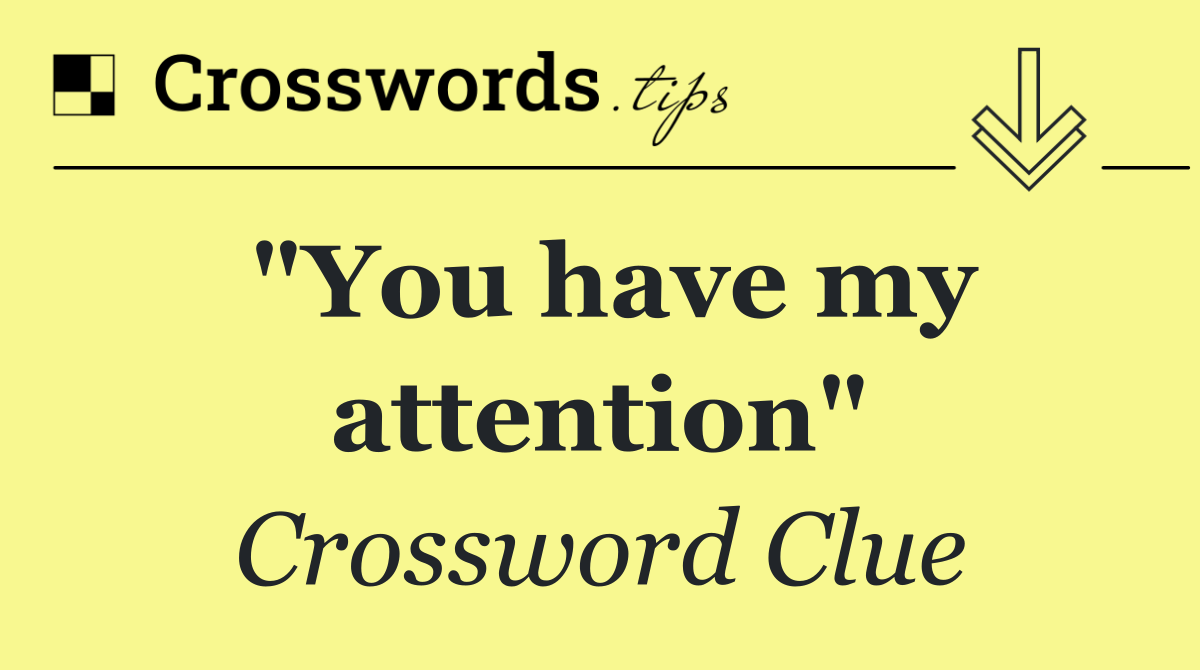 "You have my attention"