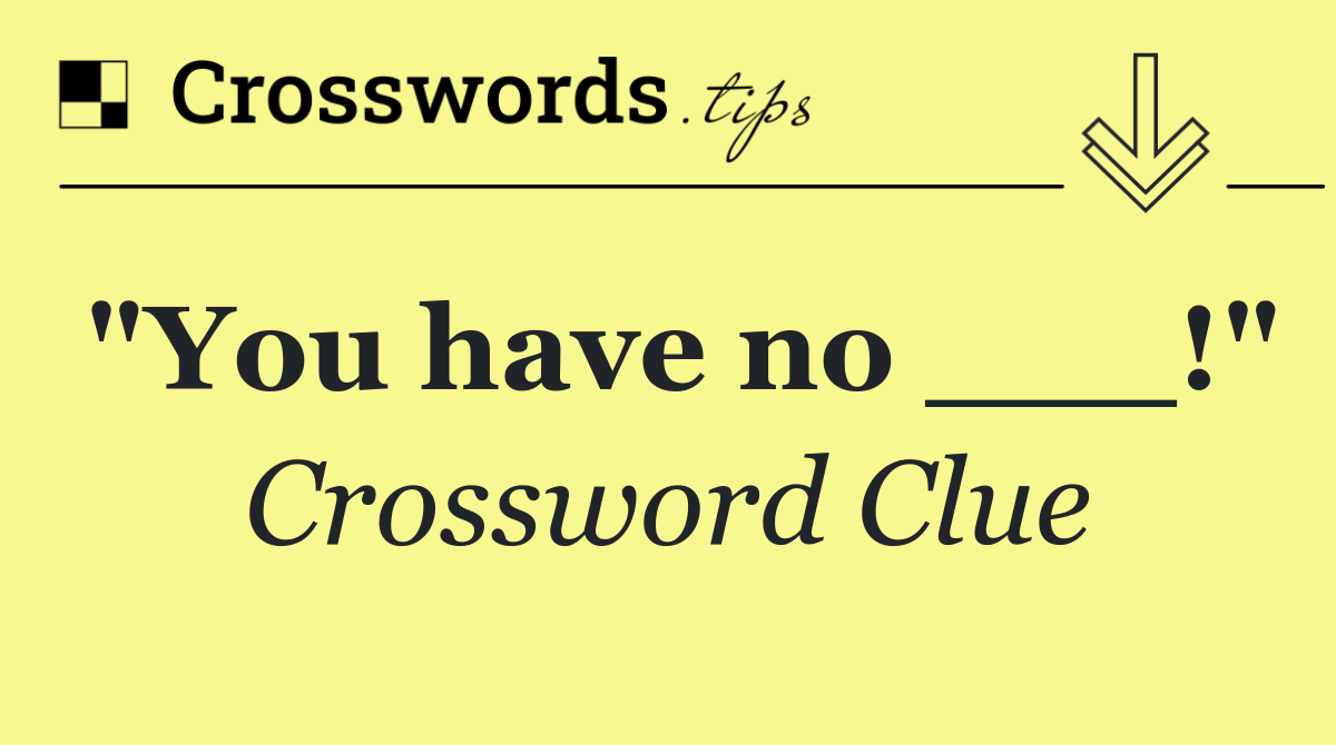 "You have no ___!"