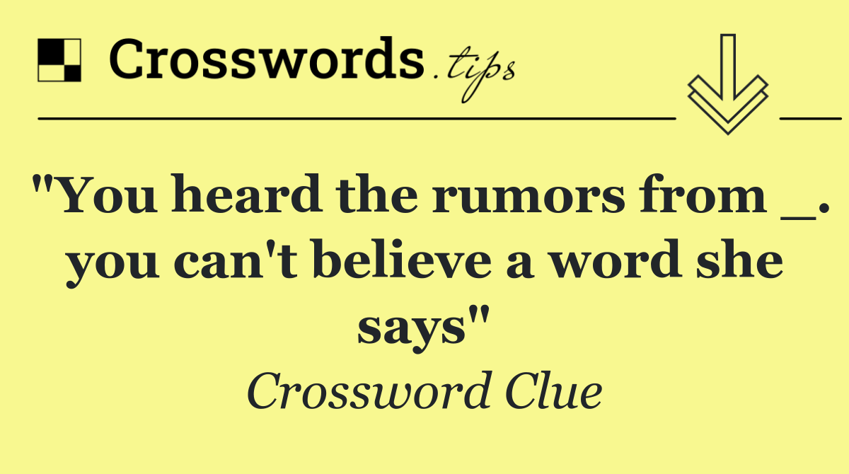 "You heard the rumors from _. you can't believe a word she says"