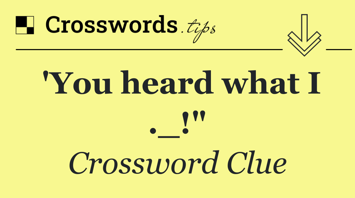 'You heard what I ._!"