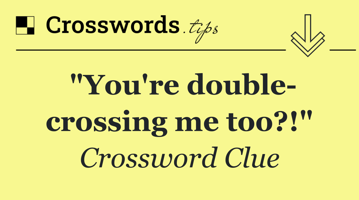 "You're double  crossing me too?!"